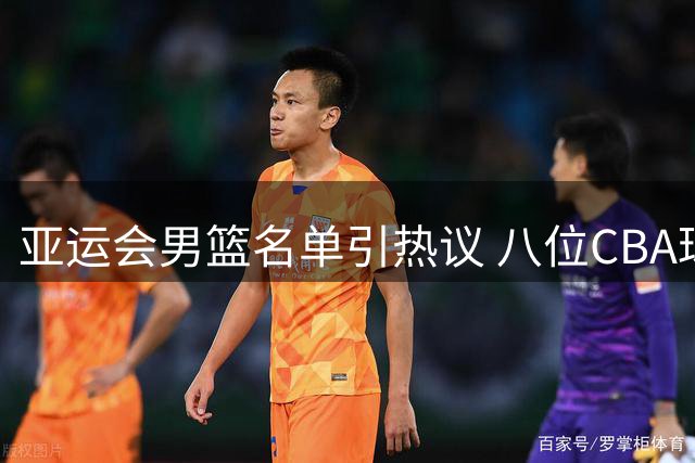 亚运会男篮名单引热议 八位CBA球星遗憾落选