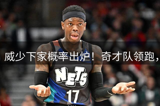 威少下家概率出炉！奇才队领跑，国王队仅第4，火箭队并未入围
