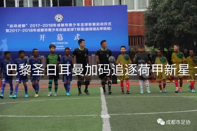 巴黎圣日耳曼加码追逐荷甲新星 戈茨转会谈判进入关键阶段