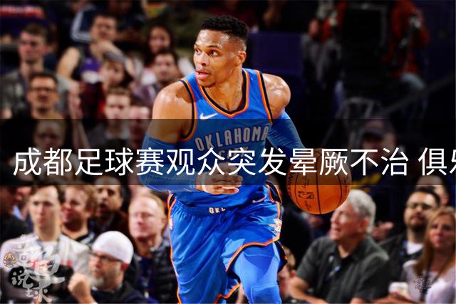 成都足球赛观众突发晕厥不治 俱乐部发声哀悼并承诺善后