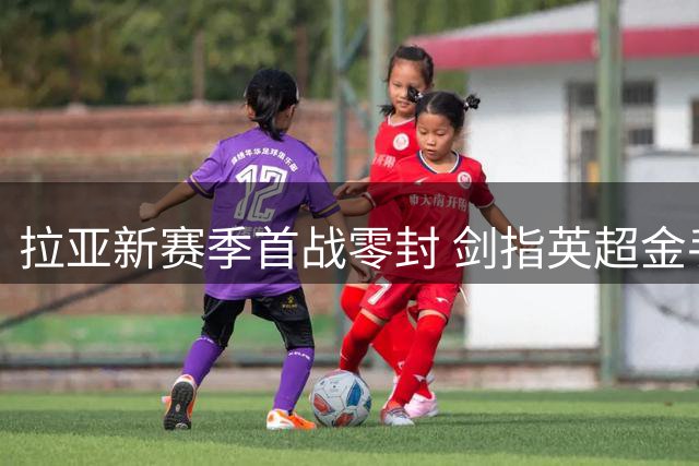 拉亚新赛季首战零封 剑指英超金手套四连冠伟业