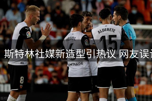斯特林社媒新造型引热议 网友误认维尼修斯