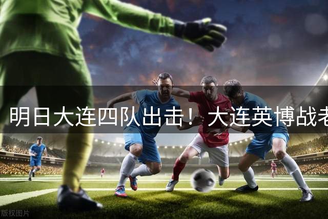 明日大连四队出击！大连英博战老对手，大连可为不败进冲甲组！