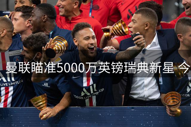 曼联瞄准5000万英镑瑞典新星 今夏中场补强引热议