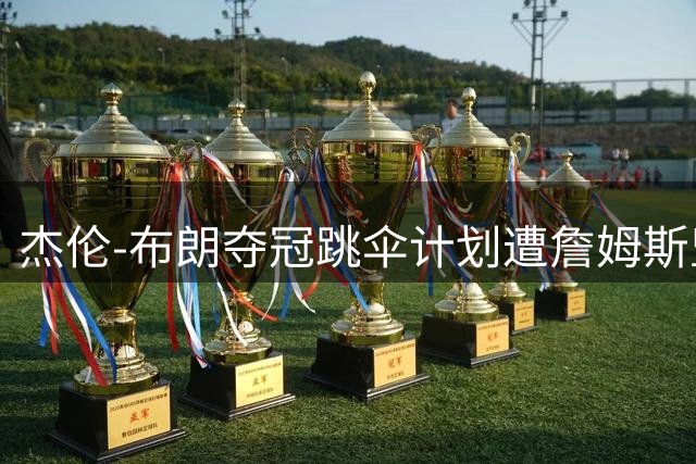 杰伦-布朗夺冠跳伞计划遭詹姆斯坚决反对