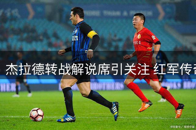 杰拉德转战解说席引关注 红军传奇执教前景成谜