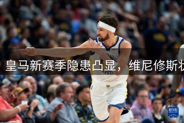 皇马新赛季隐患凸显，维尼修斯状态成焦点