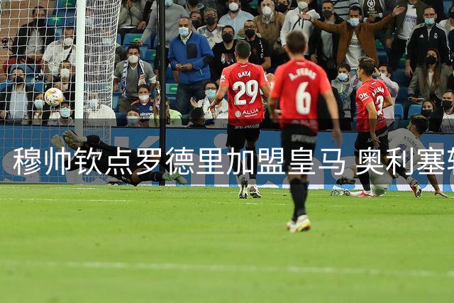 穆帅钦点罗德里加盟皇马 奥利塞转会同步进行中
