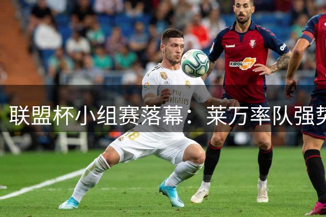 联盟杯小组赛落幕：莱万率队强势突围 亚洲球王梅西等名将止步