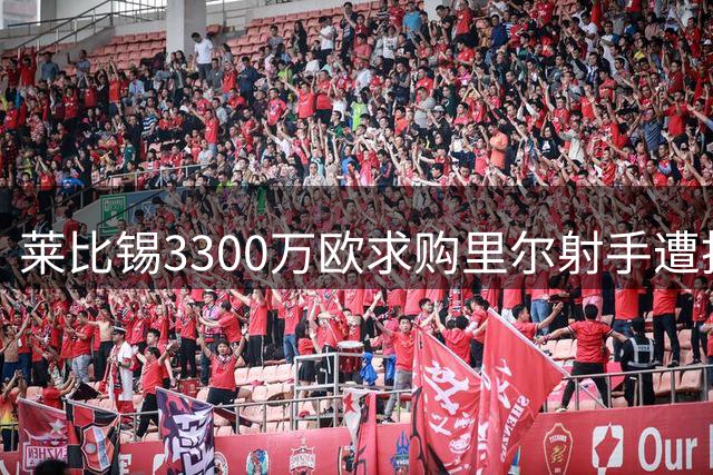 莱比锡3300万欧求购里尔射手遭拒 转会费或成交易障碍