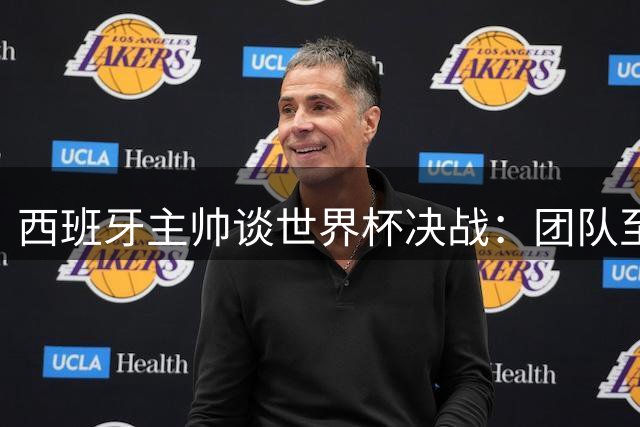 西班牙主帅谈世界杯决战：团队至上不盯梅西 但需全程重点关照