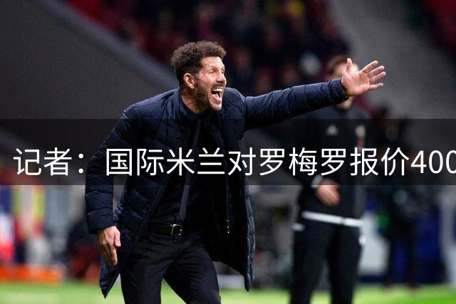 记者：国际米兰对罗梅罗报价4000万欧，方式为租借+强制买断