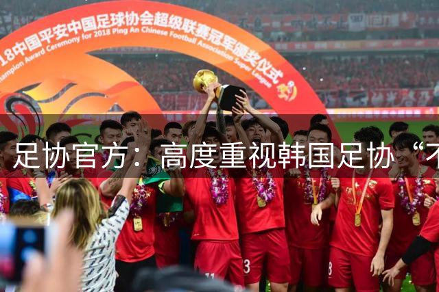 足协官方：高度重视韩国足协“不当招待”中方人员事件，已展开调查