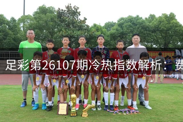 足彩第26107期冷热指数解析：费内巴切或决胜负