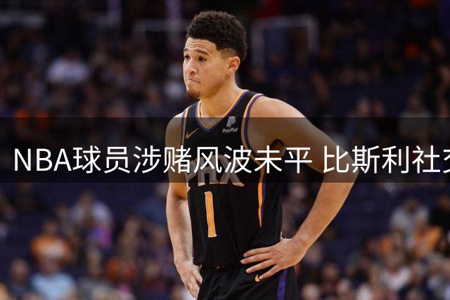 NBA球员涉赌风波未平 比斯利社交媒体诉衷肠遭网友警醒